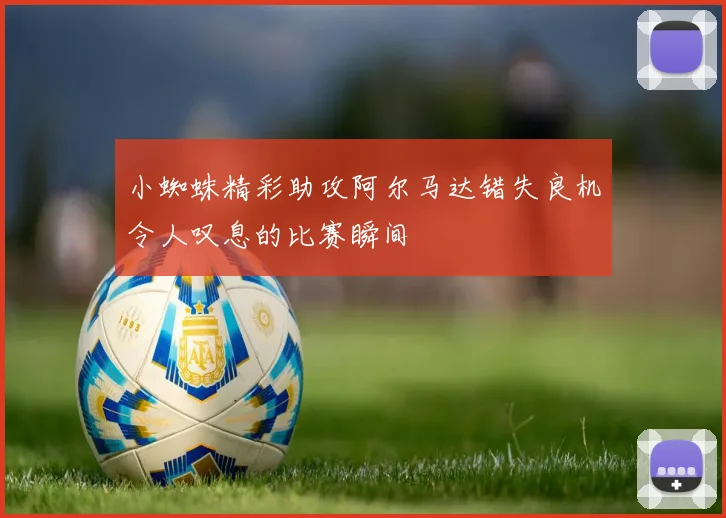小蜘蛛精彩助攻阿尔马达错失良机令人叹息的比赛瞬间