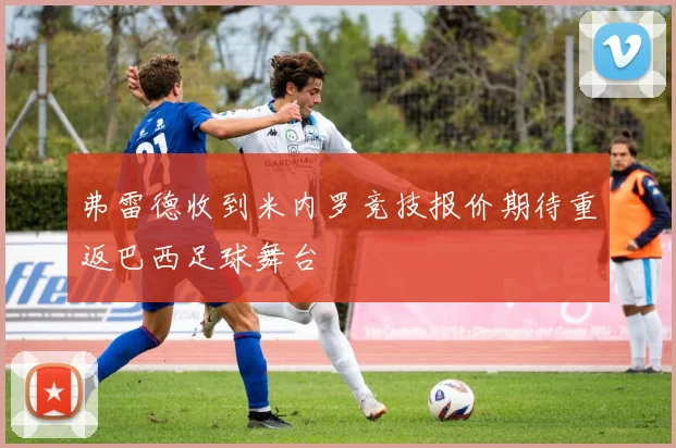 弗雷德收到米内罗竞技报价期待重返巴西足球舞台