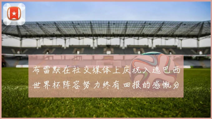 布雷默在社交媒体上庆祝入选巴西世界杯阵容努力终有回报的感慨分享