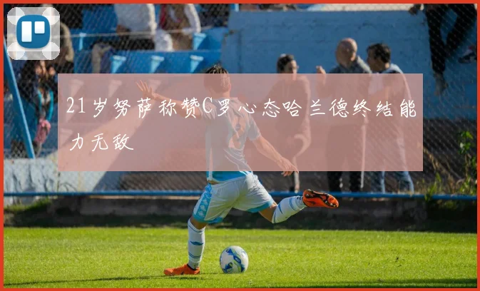 21岁努萨称赞C罗心态哈兰德终结能力无敌