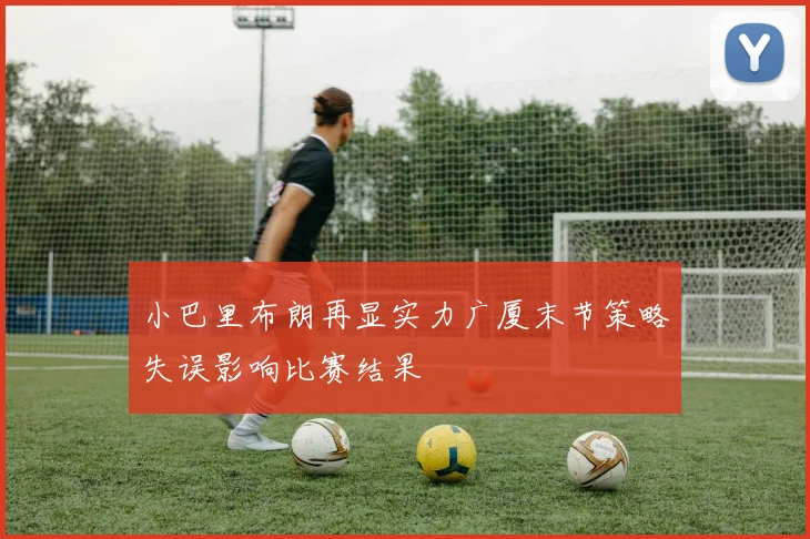 小巴里布朗再显实力广厦末节策略失误影响比赛结果