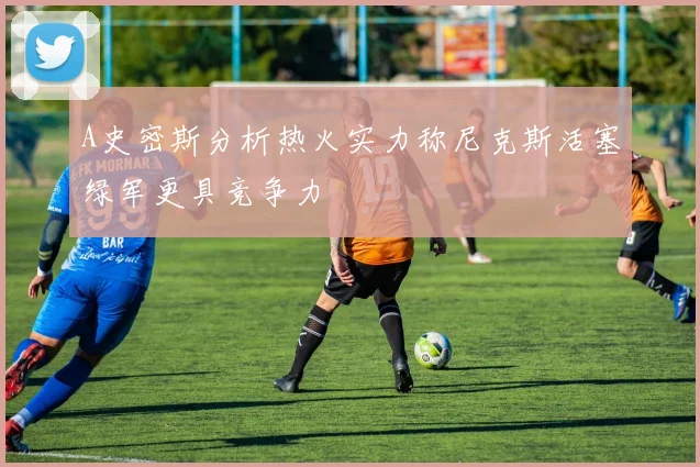 A史密斯分析热火实力称尼克斯活塞绿军更具竞争力