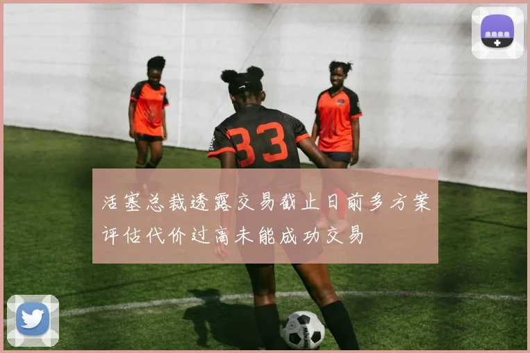 活塞总裁透露交易截止日前多方案评估代价过高未能成功交易