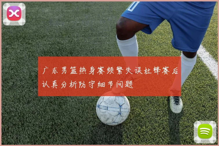 广东男篮热身赛频繁失误杜锋赛后认真分析防守细节问题
