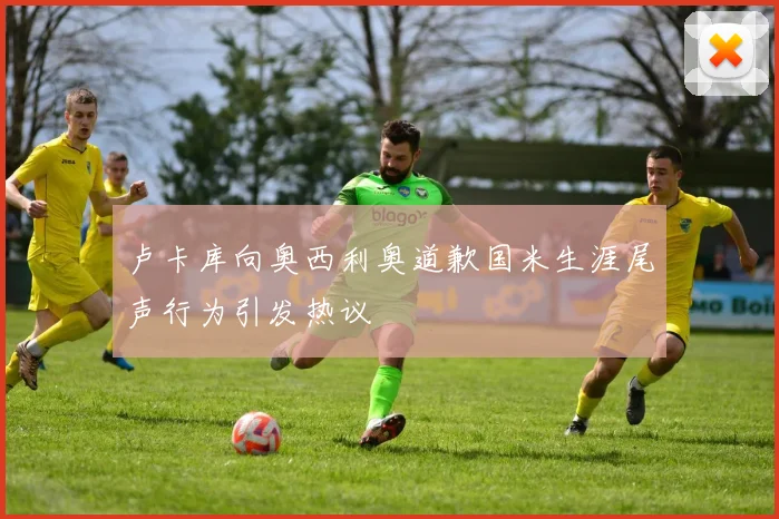 卢卡库向奥西利奥道歉国米生涯尾声行为引发热议