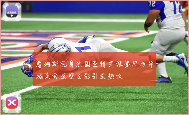 詹姆斯现身法国圣特罗佩餐厅与异域美食亲密合影引发热议