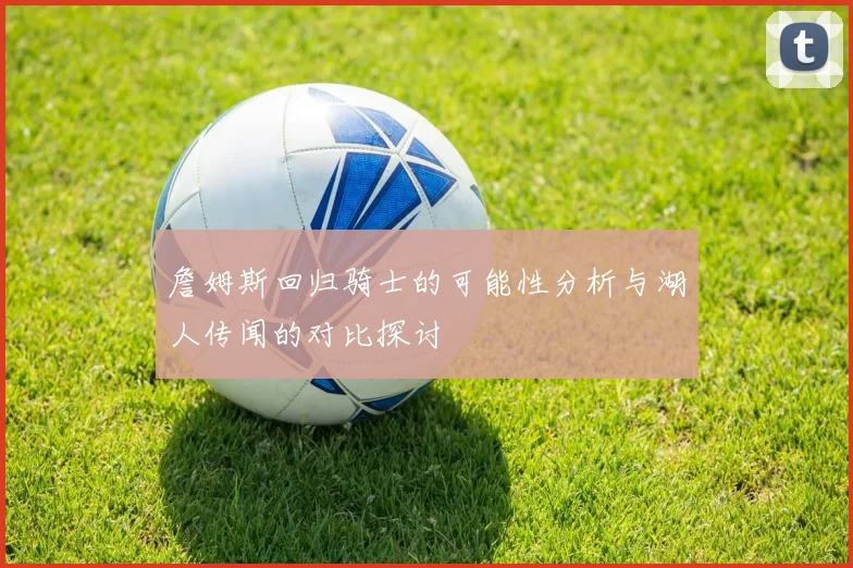 詹姆斯回归骑士的可能性分析与湖人传闻的对比探讨
