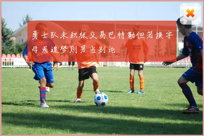 勇士队未积极交易巴特勒但若换字母或追梦则另当别论