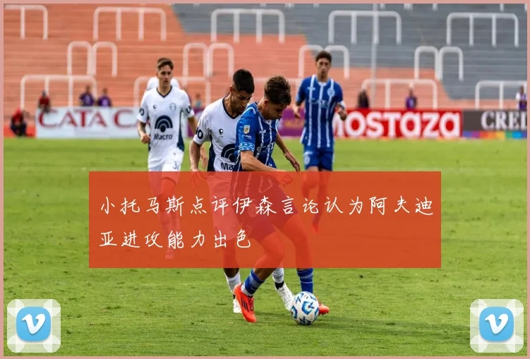 小托马斯点评伊森言论认为阿夫迪亚进攻能力出色