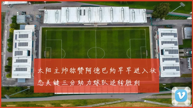 太阳主帅称赞阿德巴约早早进入状态关键三分助力球队逆转胜利