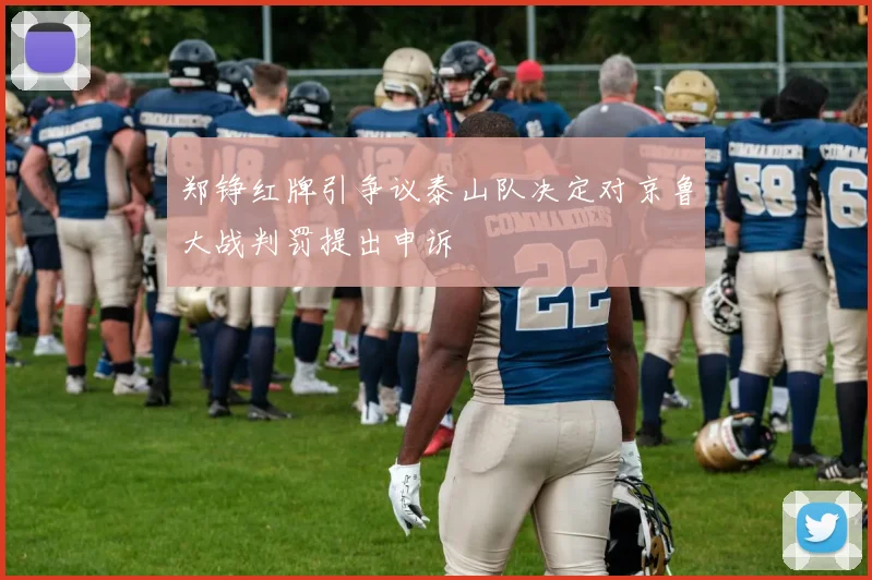 郑铮红牌引争议泰山队决定对京鲁大战判罚提出申诉