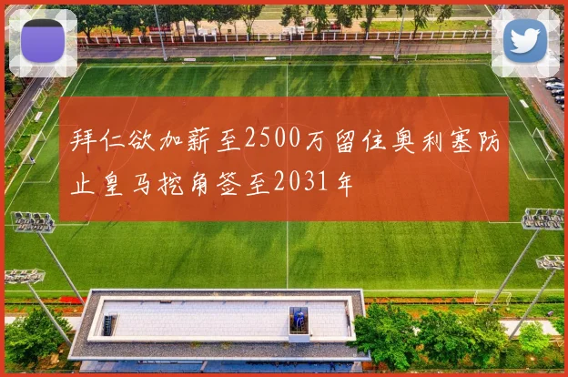 拜仁欲加薪至2500万留住奥利塞防止皇马挖角签至2031年