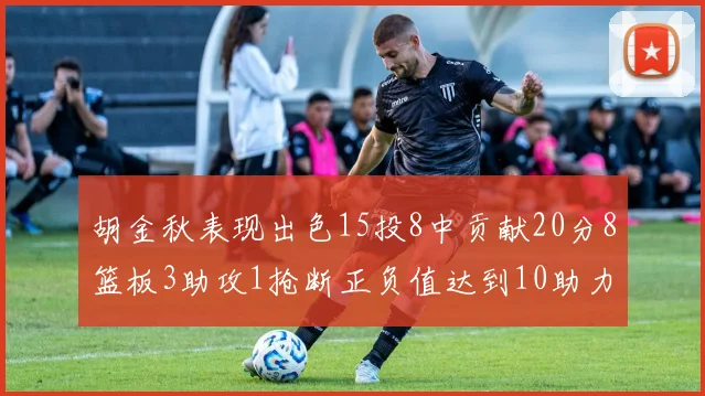 胡金秋表现出色15投8中贡献20分8篮板3助攻1抢断正负值达到10助力球队胜利