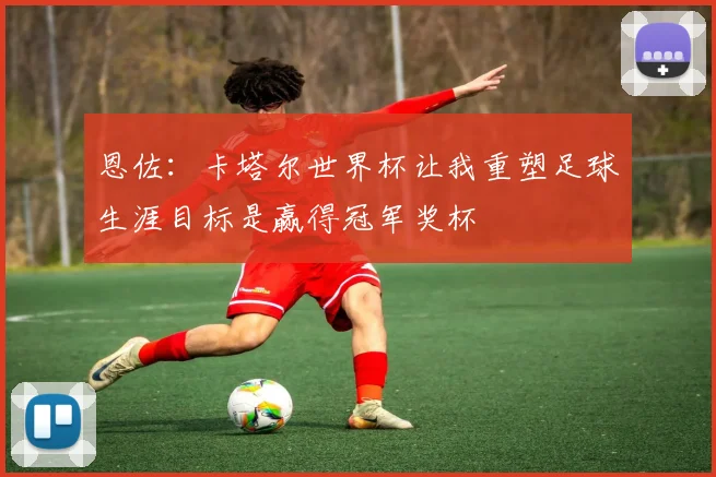 恩佐：卡塔尔世界杯让我重塑足球生涯目标是赢得冠军奖杯