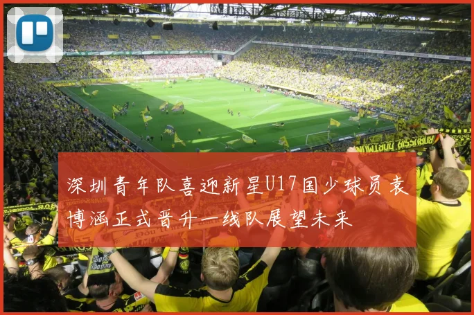 深圳青年队喜迎新星U17国少球员袁博涵正式晋升一线队展望未来