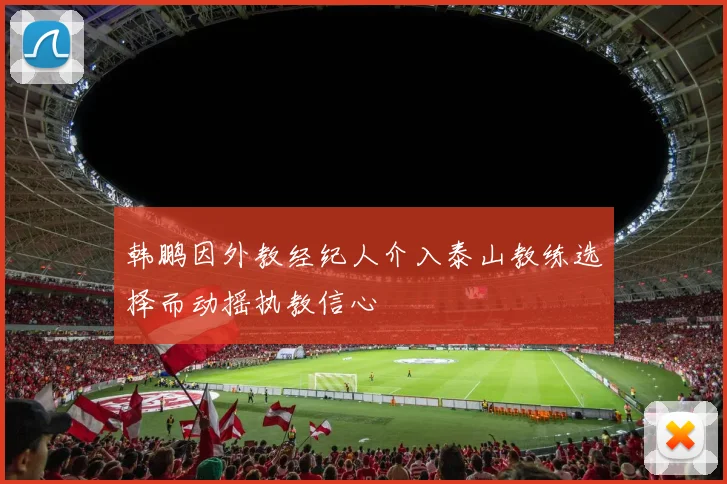 韩鹏因外教经纪人介入泰山教练选择而动摇执教信心