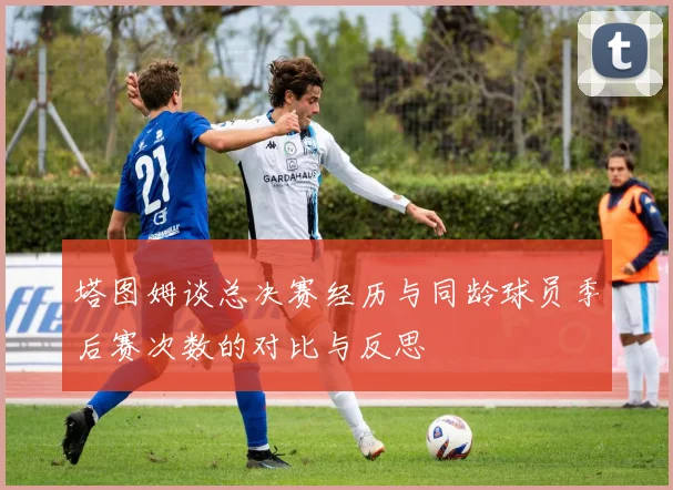 塔图姆谈总决赛经历与同龄球员季后赛次数的对比与反思