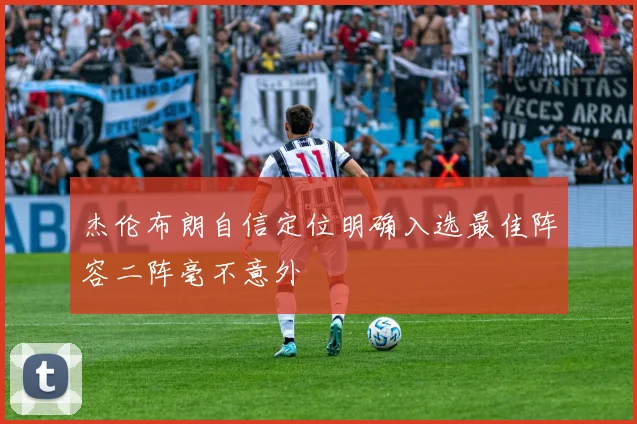 杰伦布朗自信定位明确入选最佳阵容二阵毫不意外