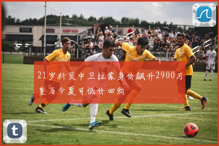 21岁科莫中卫拉蒙身价飙升2900万皇马今夏可低价回购