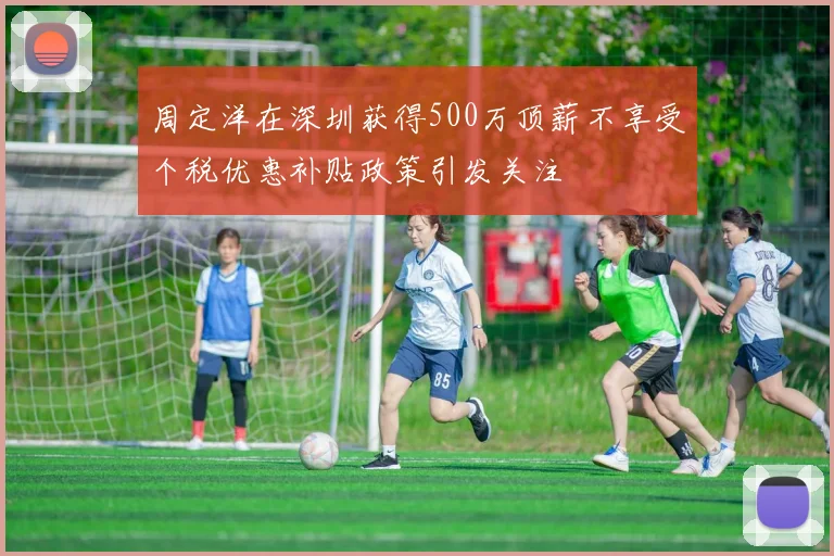 周定洋在深圳获得500万顶薪不享受个税优惠补贴政策引发关注