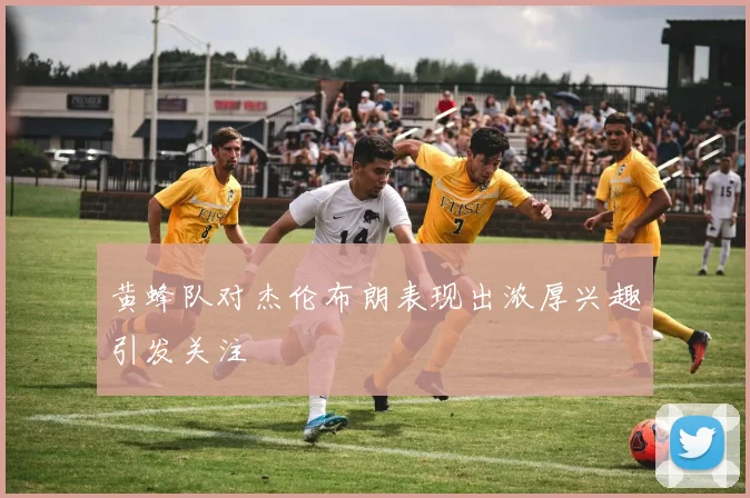 黄蜂队对杰伦布朗表现出浓厚兴趣引发关注