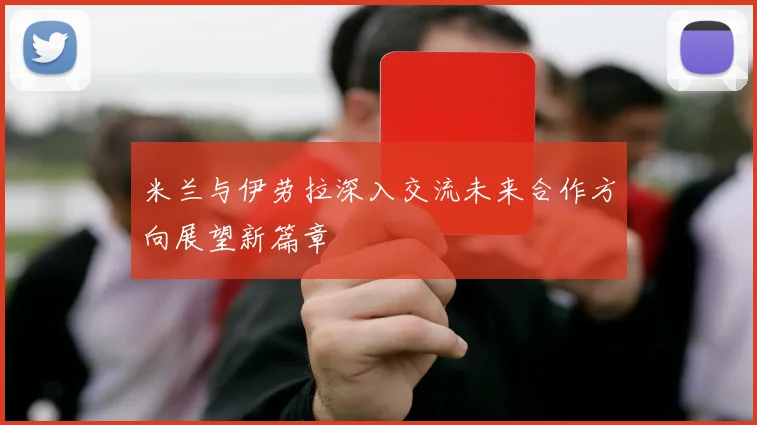米兰与伊劳拉深入交流未来合作方向展望新篇章
