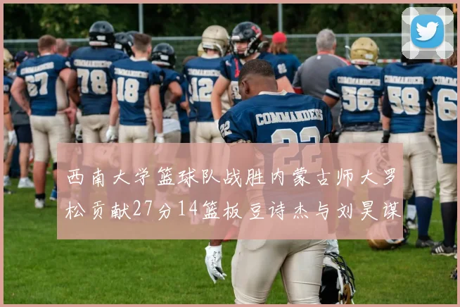 西南大学篮球队战胜内蒙古师大罗松贡献27分14篮板豆诗杰与刘昊谋表现出色